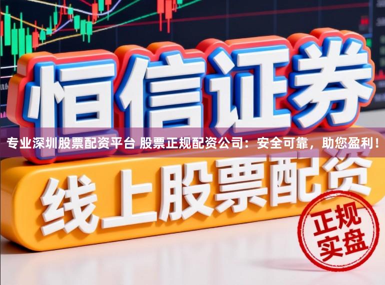 专业深圳股票配资平台 股票正规配资公司：安全可靠，助您盈利！