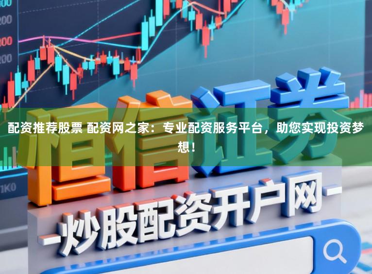 配资推荐股票 配资网之家：专业配资服务平台，助您实现投资梦想！