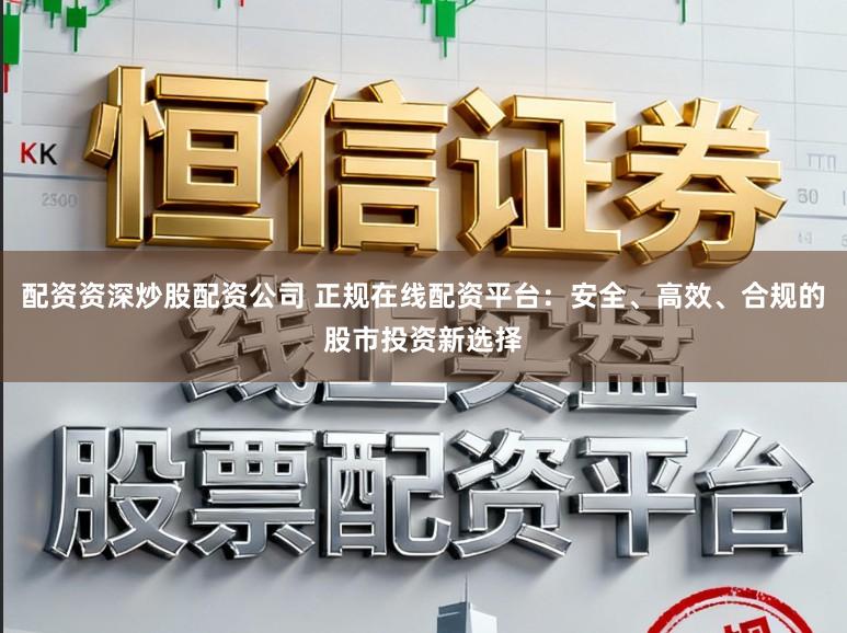 配资资深炒股配资公司 正规在线配资平台：安全、高效、合规的股市投资新选择