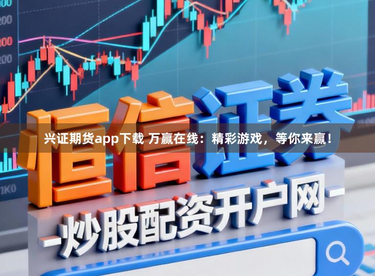 兴证期货app下载 万赢在线：精彩游戏，等你来赢！
