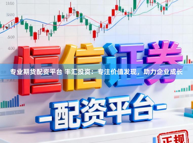 专业期货配资平台 丰汇投资：专注价值发现，助力企业成长