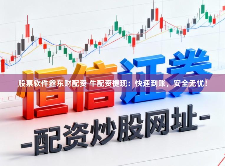 股票软件鑫东财配资 牛配资提现：快速到账，安全无忧！