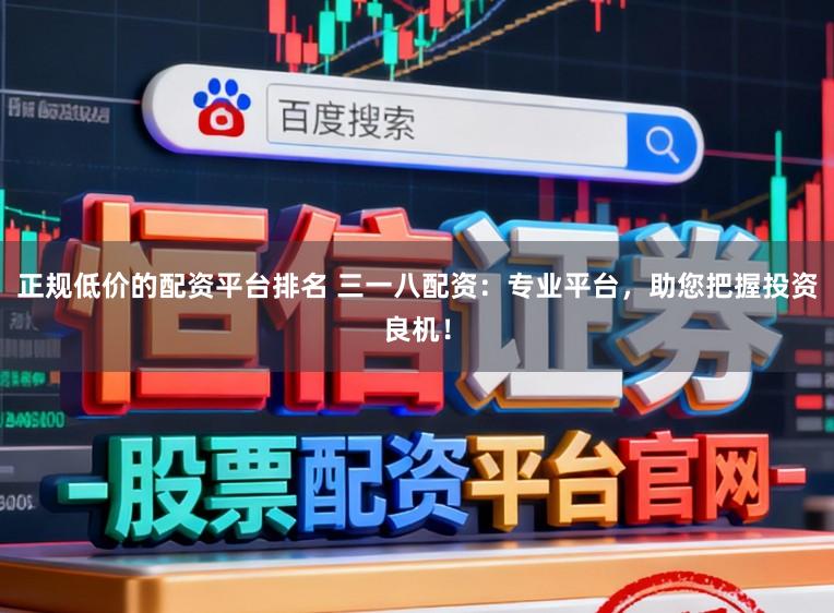 正规低价的配资平台排名 三一八配资：专业平台，助您把握投资良机！