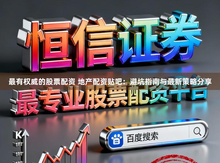 最有权威的股票配资 地产配资贴吧：避坑指南与最新策略分享