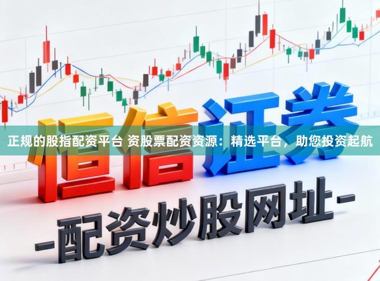 正规的股指配资平台 资股票配资资源：精选平台，助您投资起航
