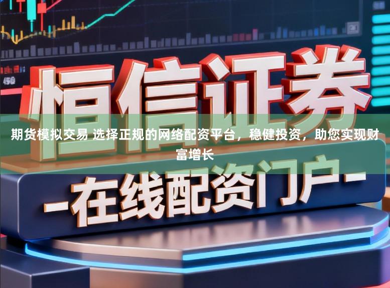 期货模拟交易 选择正规的网络配资平台，稳健投资，助您实现财富增长