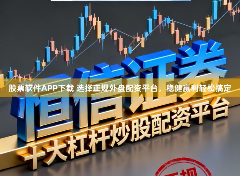 股票软件APP下载 选择正规外盘配资平台，稳健赢利轻松搞定