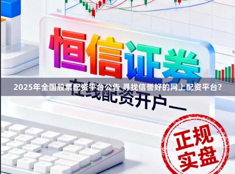 2025年全国股票配资平台公告 寻找信誉好的网上配资平台？