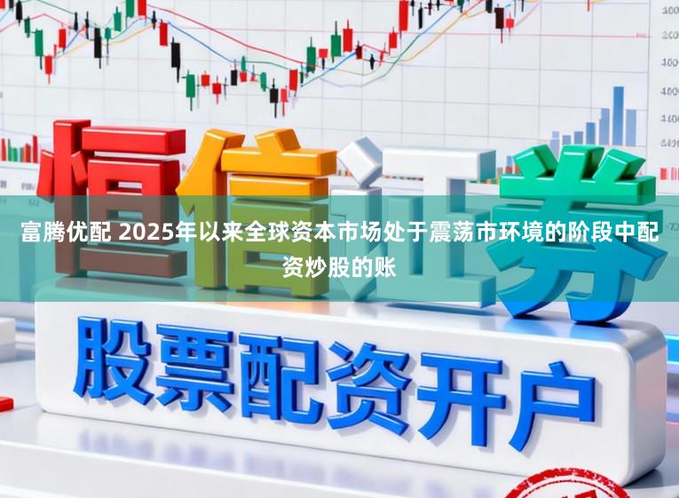 富腾优配 2025年以来全球资本市场处于震荡市环境的阶段中配资炒股的账