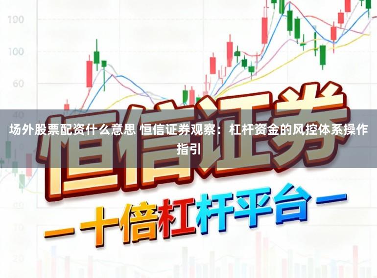 场外股票配资什么意思 恒信证券观察：杠杆资金的风控体系操作指引