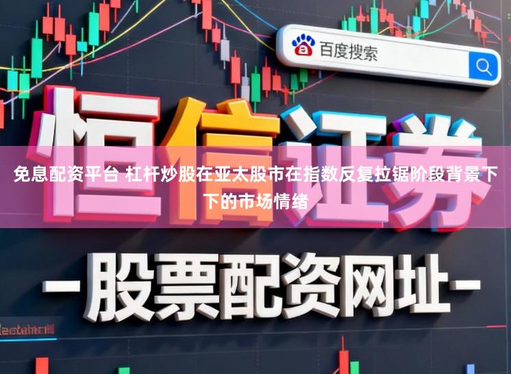 免息配资平台 杠杆炒股在亚太股市在指数反复拉锯阶段背景下下的市场情绪
