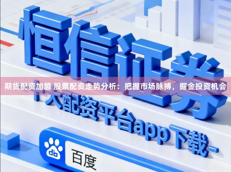 期货配资加盟 股票配资走势分析：把握市场脉搏，掘金投资机会
