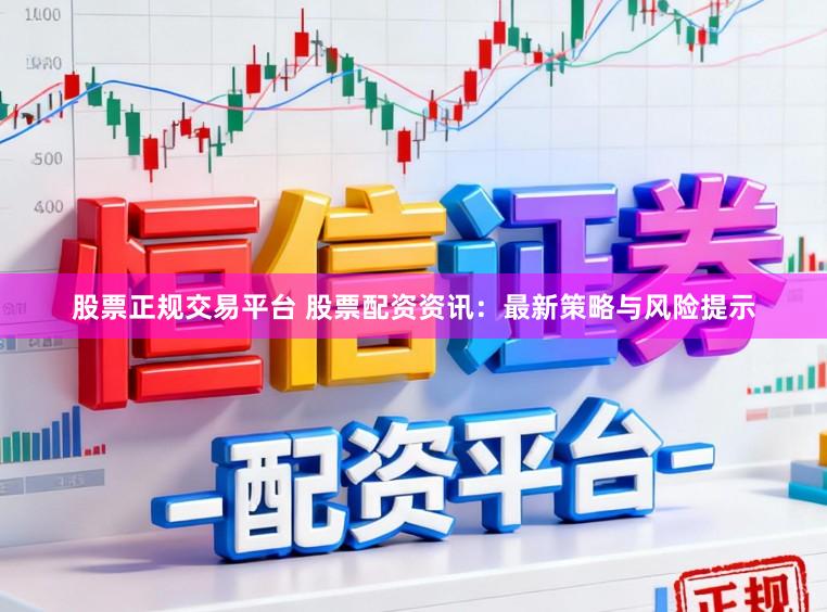 股票正规交易平台 股票配资资讯：最新策略与风险提示