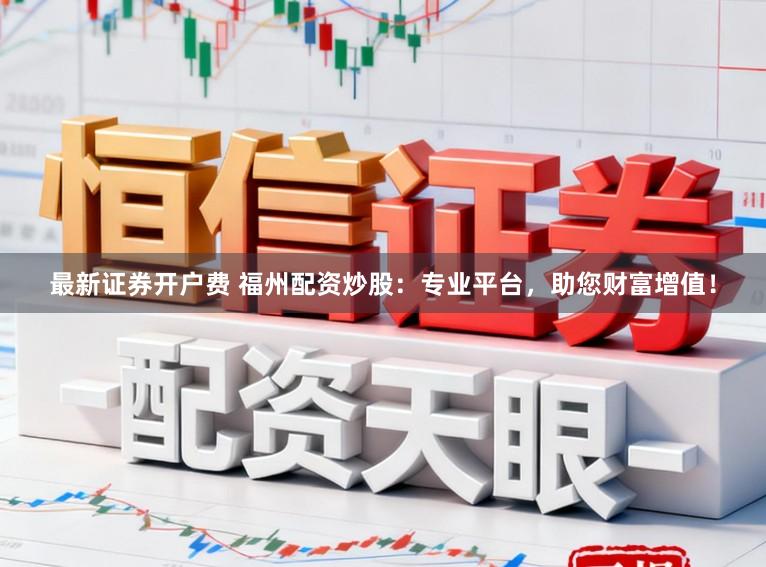 最新证券开户费 福州配资炒股：专业平台，助您财富增值！