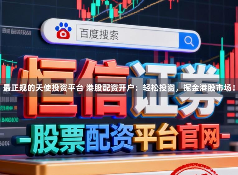 最正规的天使投资平台 港股配资开户：轻松投资，掘金港股市场！