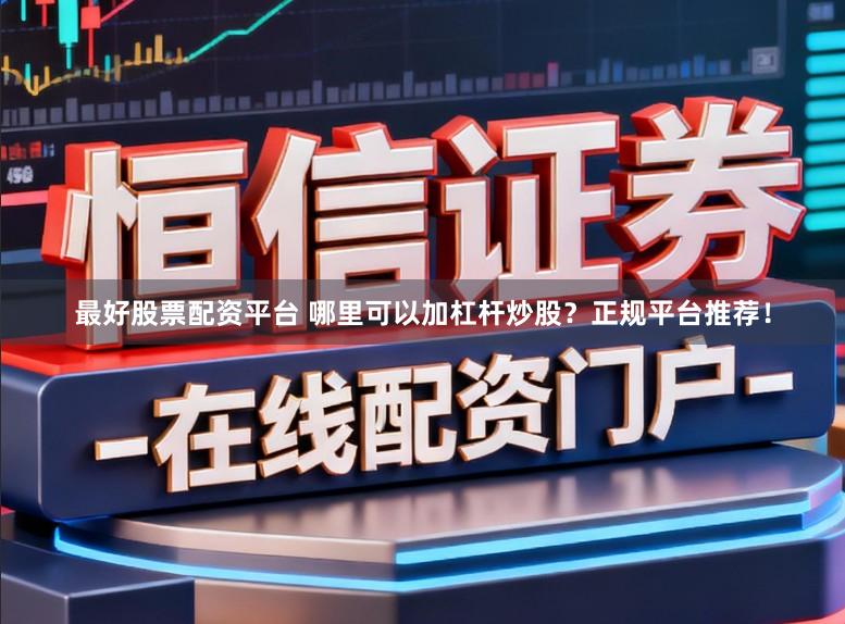 最好股票配资平台 哪里可以加杠杆炒股？正规平台推荐！