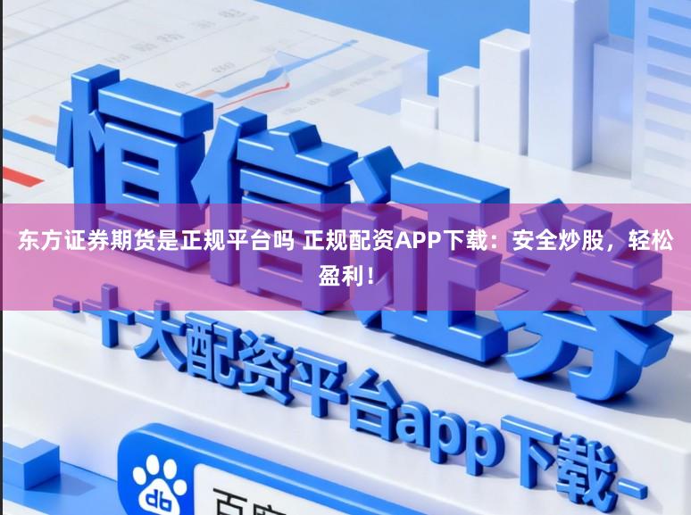 东方证券期货是正规平台吗 正规配资APP下载：安全炒股，轻松盈利！