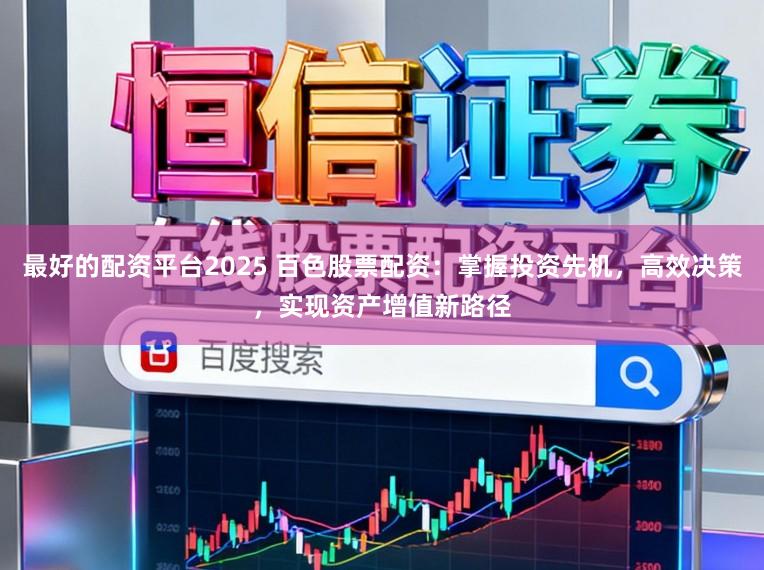 最好的配资平台2025 百色股票配资：掌握投资先机，高效决策，实现资产增值新路径