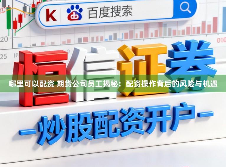 哪里可以配资 期货公司员工揭秘：配资操作背后的风险与机遇