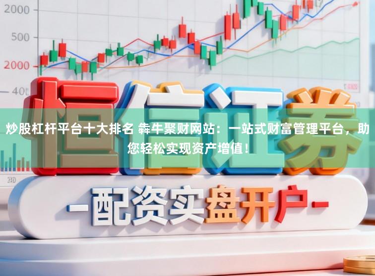 炒股杠杆平台十大排名 犇牛聚财网站：一站式财富管理平台，助您轻松实现资产增值！