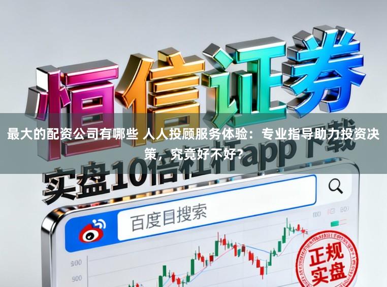 最大的配资公司有哪些 人人投顾服务体验：专业指导助力投资决策，究竟好不好？