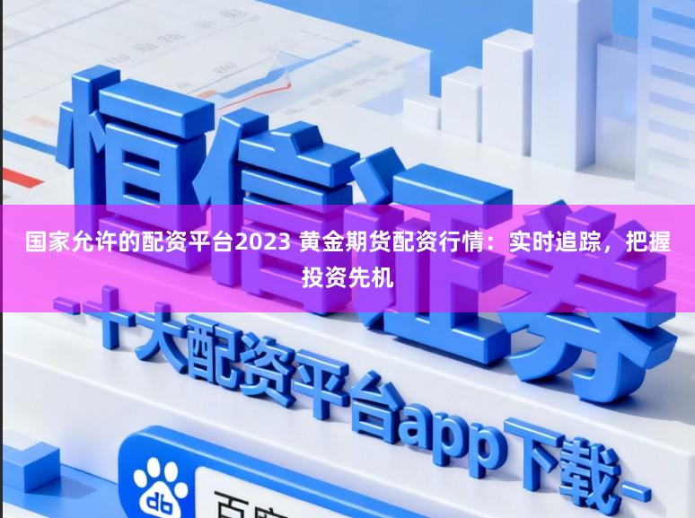 国家允许的配资平台2023 黄金期货配资行情：实时追踪，把握投资先机