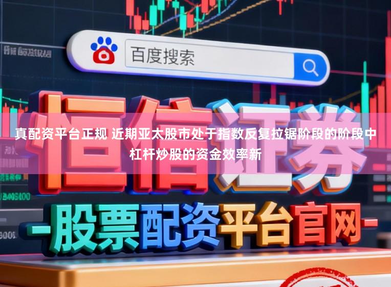 真配资平台正规 近期亚太股市处于指数反复拉锯阶段的阶段中杠杆炒股的资金效率新