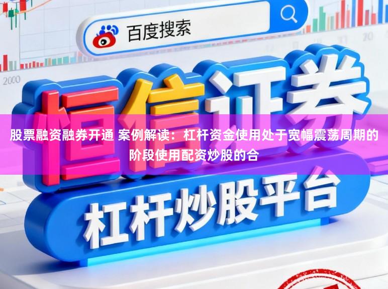 股票融资融券开通 案例解读：杠杆资金使用处于宽幅震荡周期的阶段使用配资炒股的合