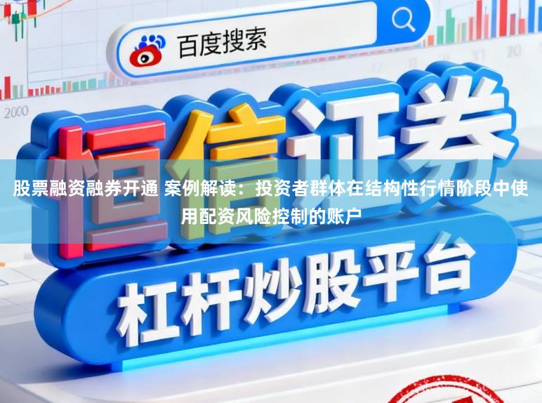 股票融资融券开通 案例解读：投资者群体在结构性行情阶段中使用配资风险控制的账户