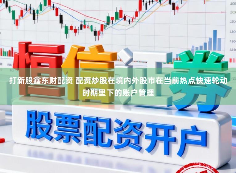 打新股鑫东财配资 配资炒股在境内外股市在当前热点快速轮动时期里下的账户管理