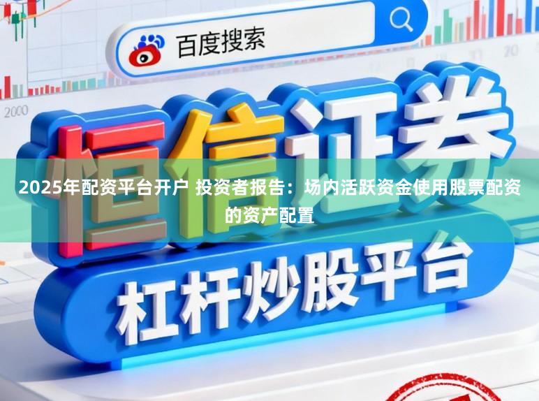 2025年配资平台开户 投资者报告：场内活跃资金使用股票配资的资产配置