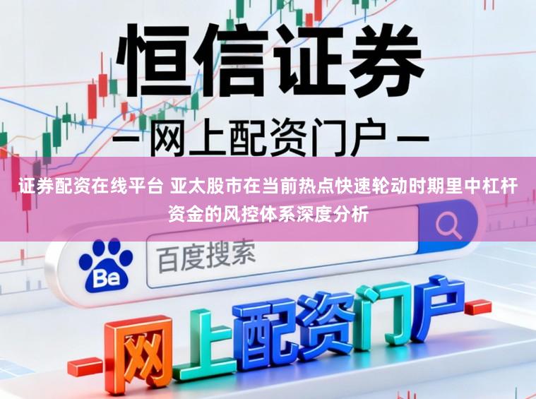 证券配资在线平台 亚太股市在当前热点快速轮动时期里中杠杆资金的风控体系深度分析