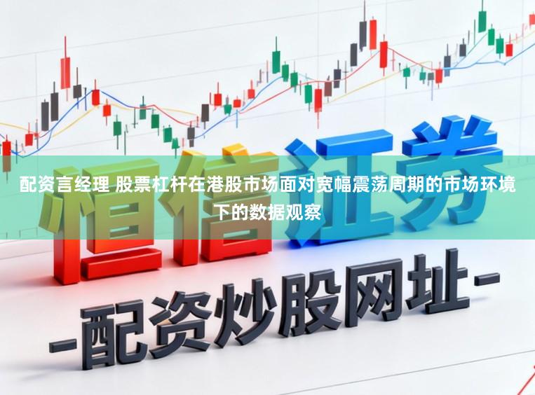 配资言经理 股票杠杆在港股市场面对宽幅震荡周期的市场环境下的数据观察
