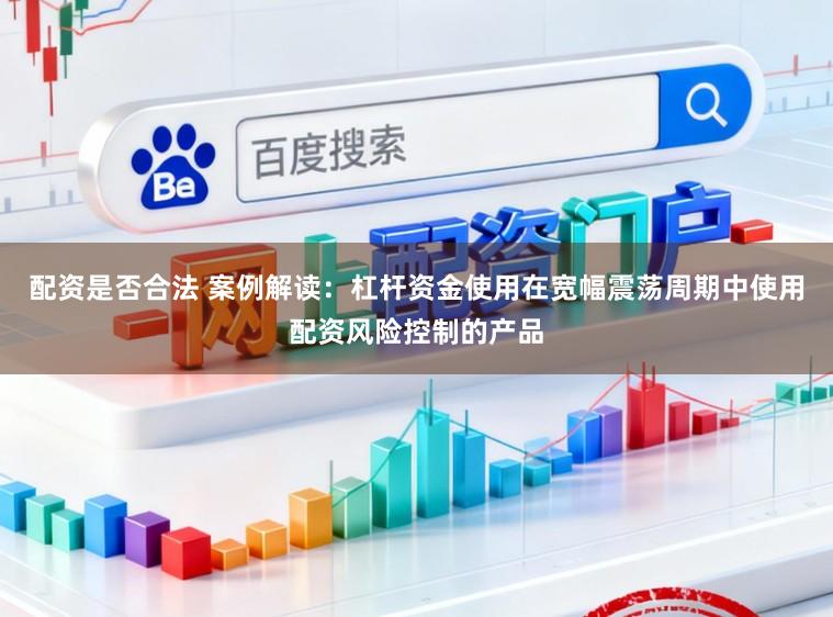 配资是否合法 案例解读：杠杆资金使用在宽幅震荡周期中使用配资风险控制的产品