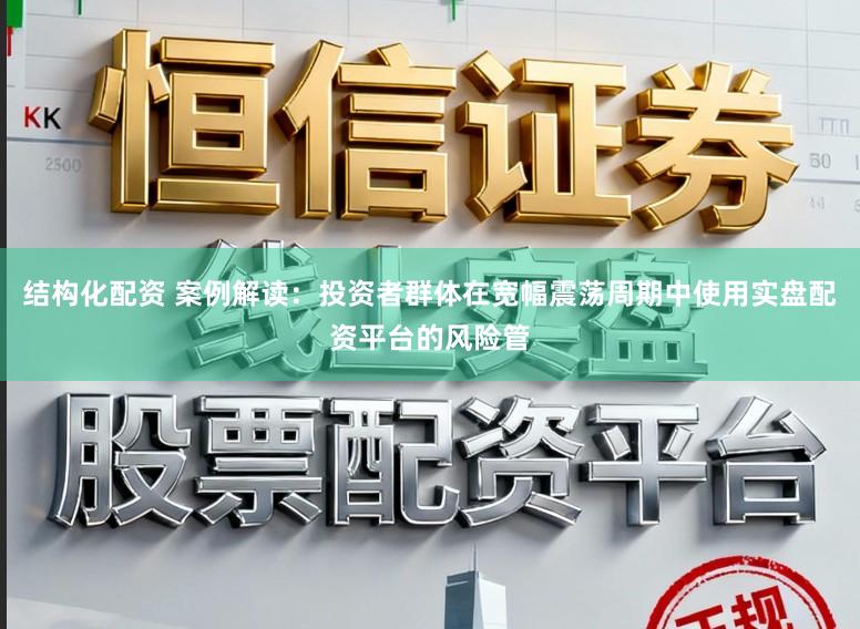 结构化配资 案例解读：投资者群体在宽幅震荡周期中使用实盘配资平台的风险管