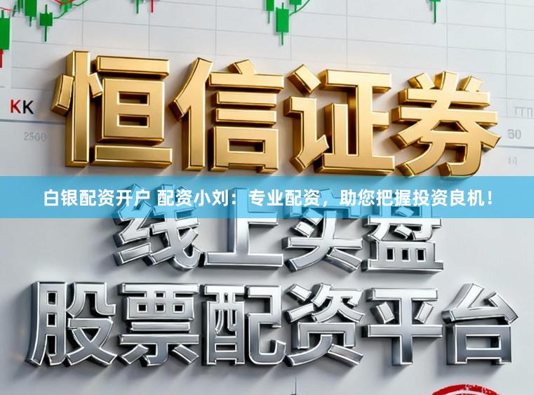 白银配资开户 配资小刘：专业配资，助您把握投资良机！