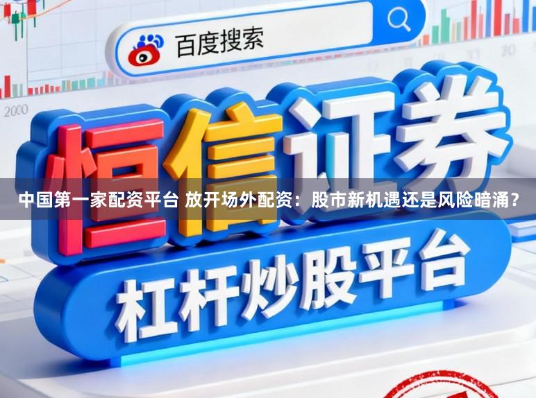 中国第一家配资平台 放开场外配资：股市新机遇还是风险暗涌？