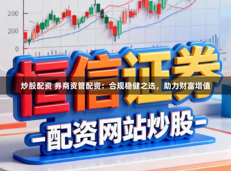 炒股配资 券商资管配资：合规稳健之选，助力财富增值