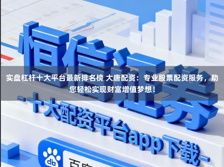 实盘杠杆十大平台最新排名榜 大唐配资：专业股票配资服务，助您轻松实现财富增值梦想！