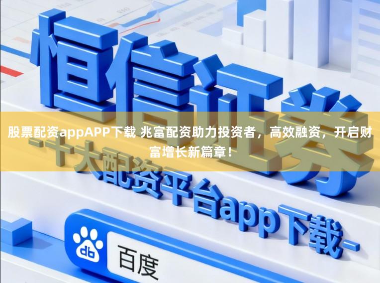 股票配资appAPP下载 兆富配资助力投资者，高效融资，开启财富增长新篇章！