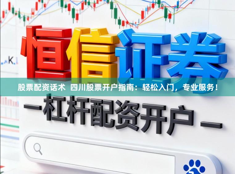股票配资话术  四川股票开户指南：轻松入门，专业服务！