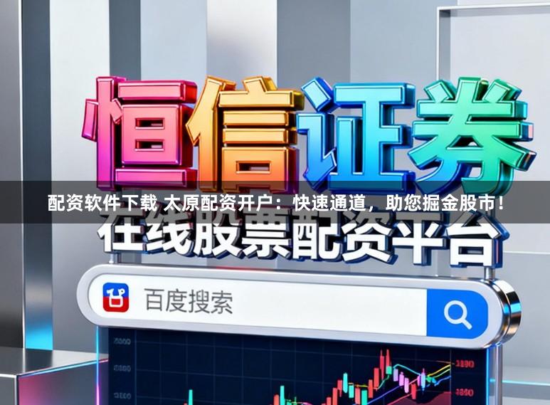 配资软件下载 太原配资开户：快速通道，助您掘金股市！