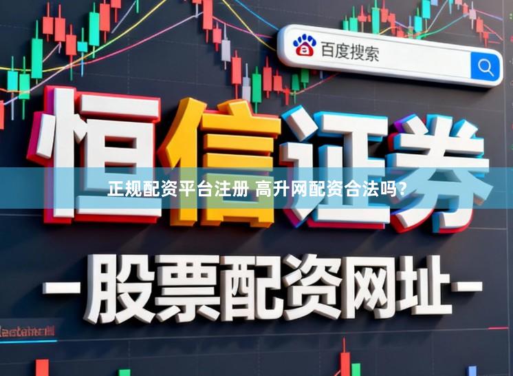 正规配资平台注册 高升网配资合法吗？