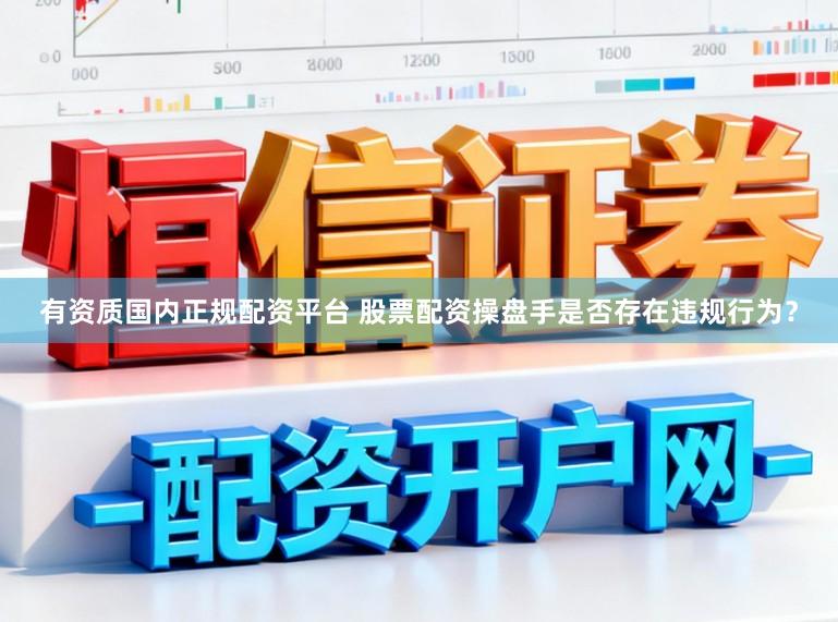 有资质国内正规配资平台 股票配资操盘手是否存在违规行为？