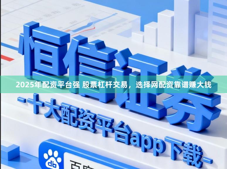 2025年配资平台强 股票杠杆交易，选择网配资靠谱赚大钱