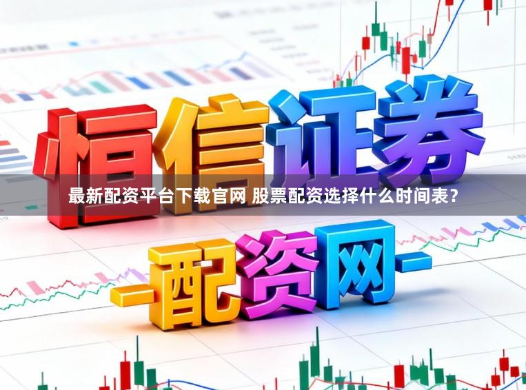 最新配资平台下载官网 股票配资选择什么时间表？