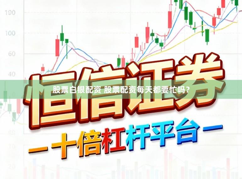 股票白银配资 股票配资每天都要忙吗？