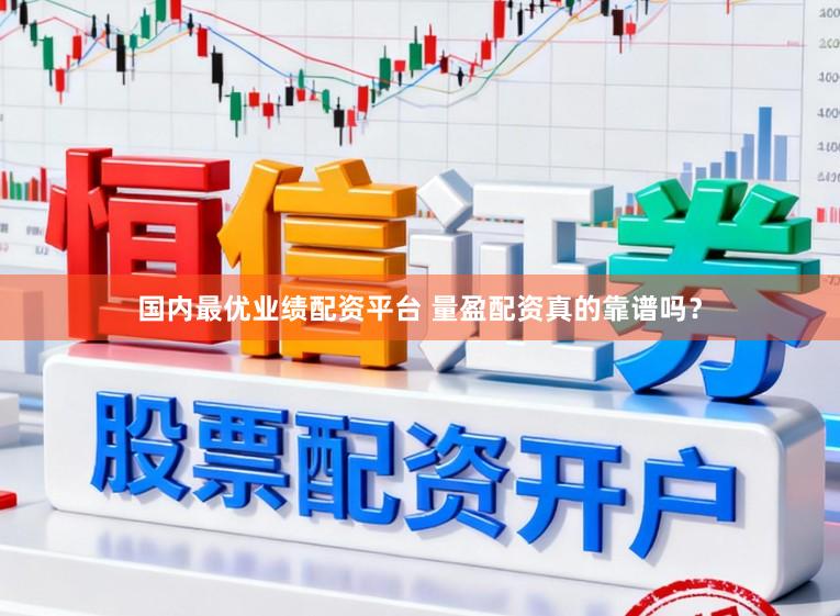 国内最优业绩配资平台 量盈配资真的靠谱吗？